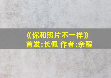 《你和照片不一样》 首发:长佩 作者:余酲